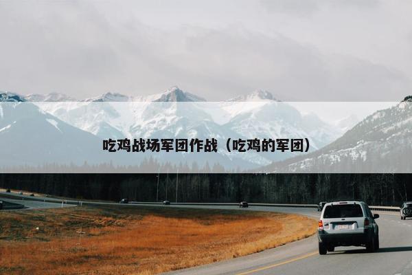吃鸡战场军团作战（吃鸡的军团）