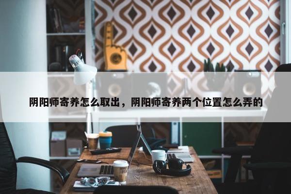 阴阳师寄养怎么取出，阴阳师寄养两个位置怎么弄的