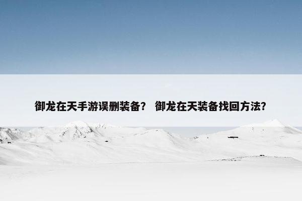 御龙在天手游误删装备？ 御龙在天装备找回方法？