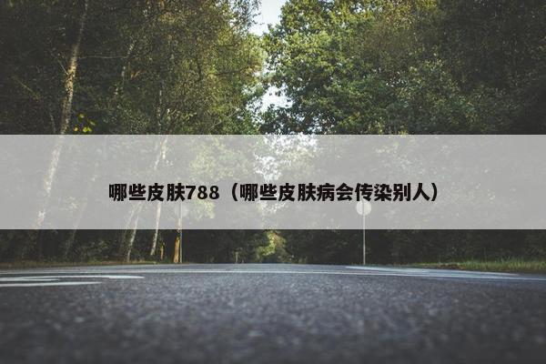 哪些皮肤788（哪些皮肤病会传染别人）