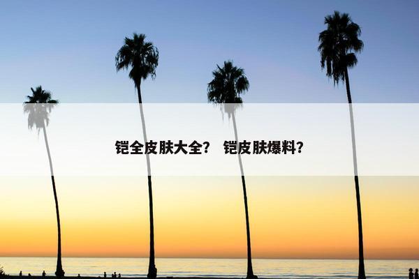铠全皮肤大全？ 铠皮肤爆料？