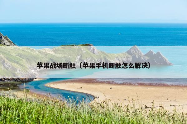 苹果战场断触（苹果手机断触怎么解决）