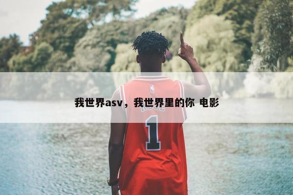 我世界asv，我世界里的你 电影