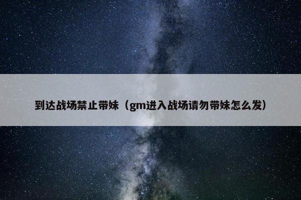 到达战场禁止带妹（gm进入战场请勿带妹怎么发）