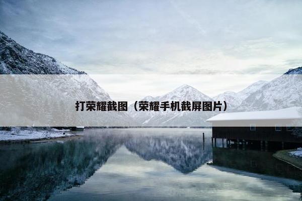 打荣耀截图（荣耀手机截屏图片）