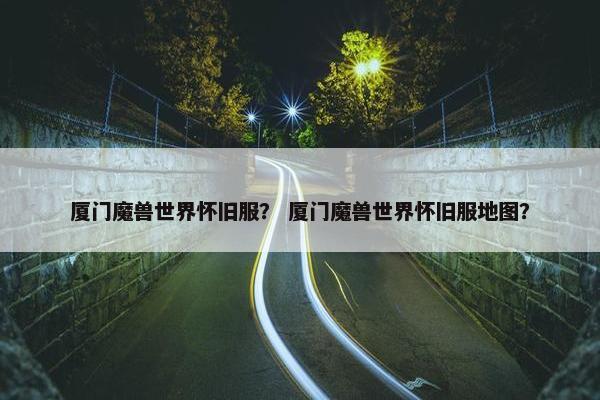 厦门魔兽世界怀旧服？ 厦门魔兽世界怀旧服地图？