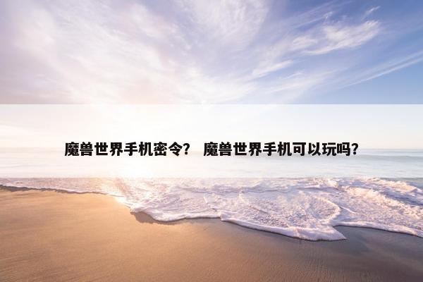 魔兽世界手机密令？ 魔兽世界手机可以玩吗？