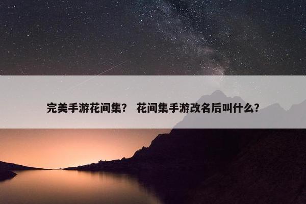 完美手游花间集？ 花间集手游改名后叫什么？