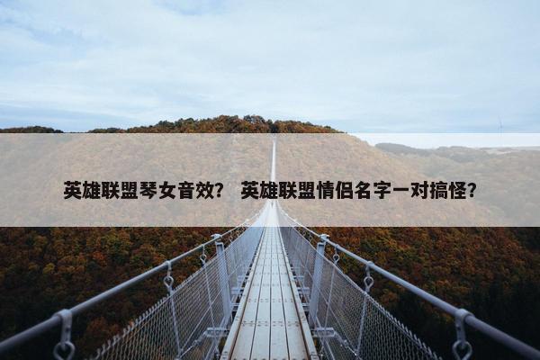 英雄联盟琴女音效？ 英雄联盟情侣名字一对搞怪？