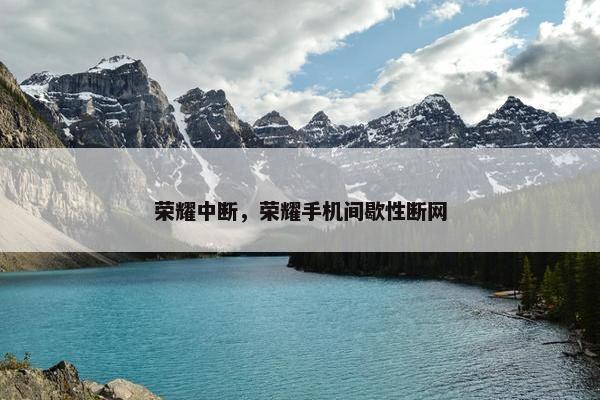 荣耀中断，荣耀手机间歇性断网