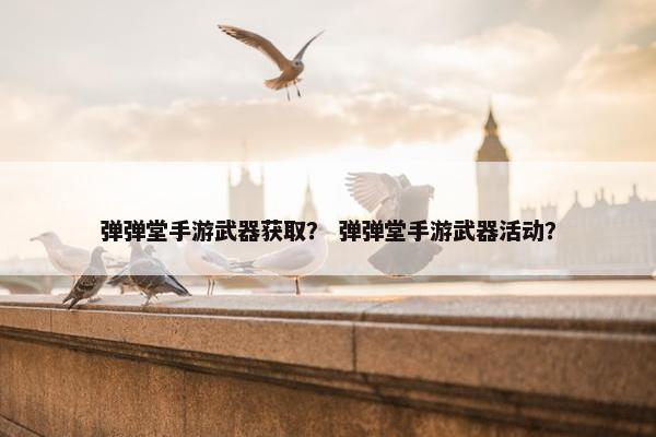 弹弹堂手游武器获取？ 弹弹堂手游武器活动？
