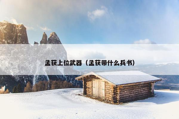 孟获上位武器（孟获带什么兵书）