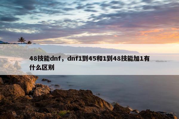 48技能dnf，dnf1到45和1到48技能加1有什么区别