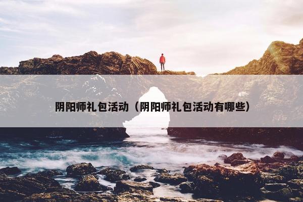 阴阳师礼包活动（阴阳师礼包活动有哪些）