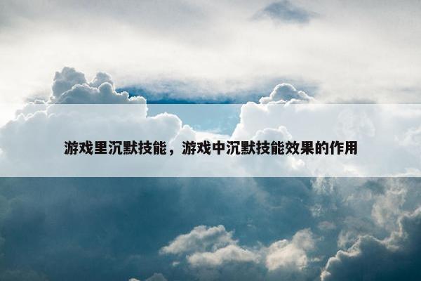 游戏里沉默技能，游戏中沉默技能效果的作用