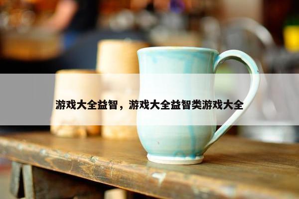 游戏大全益智，游戏大全益智类游戏大全