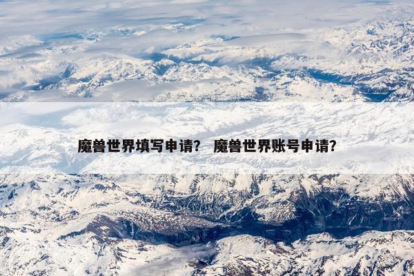 魔兽世界填写申请？ 魔兽世界账号申请？