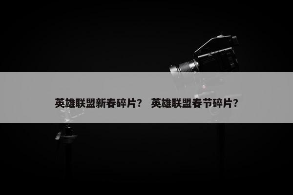 英雄联盟新春碎片？ 英雄联盟春节碎片？