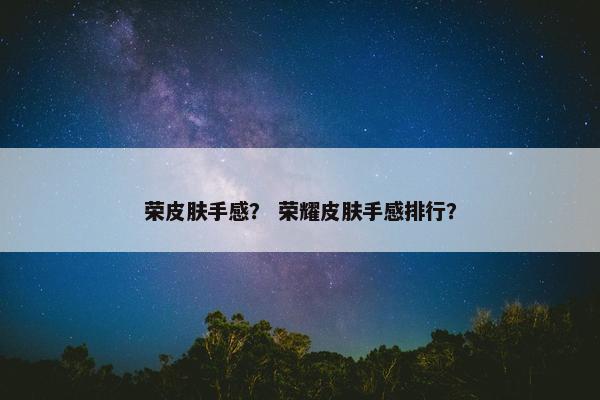 荣皮肤手感？ 荣耀皮肤手感排行？