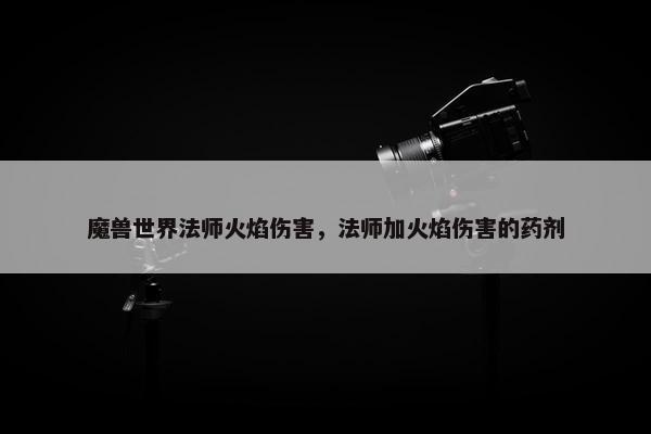魔兽世界法师火焰伤害，法师加火焰伤害的药剂