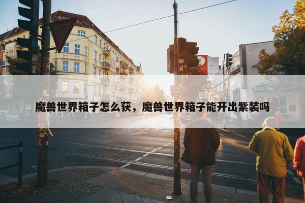 魔兽世界箱子怎么获，魔兽世界箱子能开出紫装吗