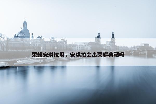 荣耀安琪拉用，安琪拉会出荣耀典藏吗