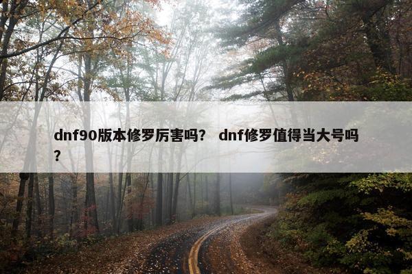 dnf90版本修罗厉害吗？ dnf修罗值得当大号吗？