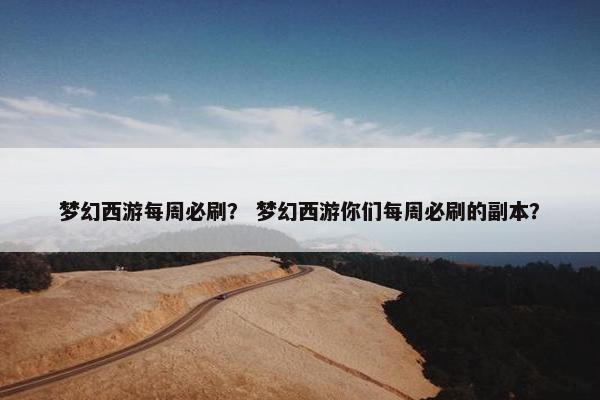 梦幻西游每周必刷？ 梦幻西游你们每周必刷的副本？