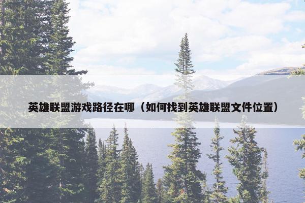 英雄联盟游戏路径在哪（如何找到英雄联盟文件位置）