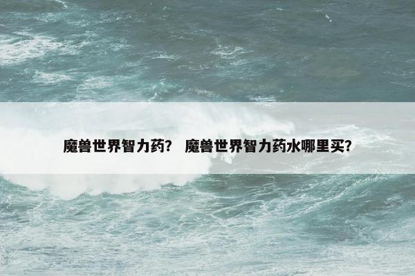 魔兽世界智力药？ 魔兽世界智力药水哪里买？