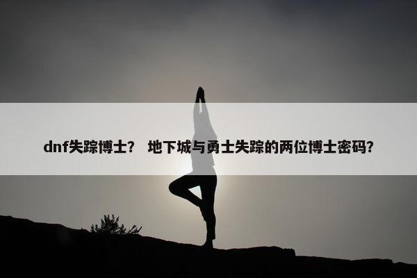 dnf失踪博士？ 地下城与勇士失踪的两位博士密码？