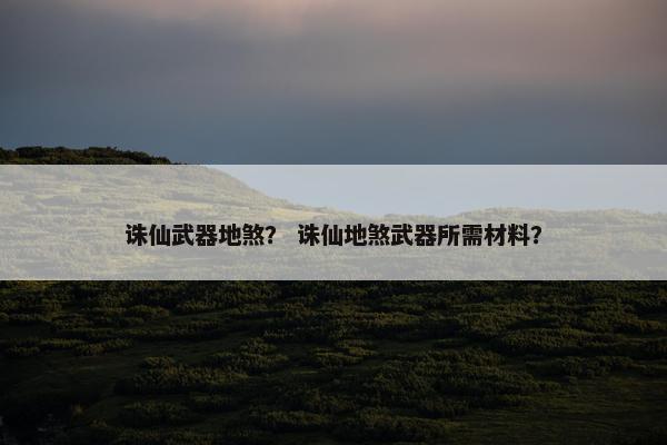 诛仙武器地煞？ 诛仙地煞武器所需材料？
