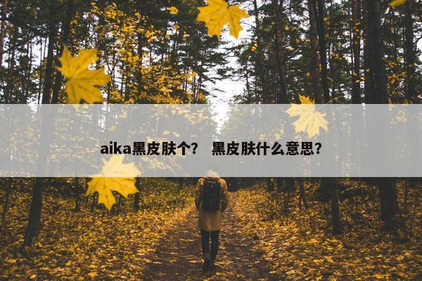 aika黑皮肤个？ 黑皮肤什么意思？