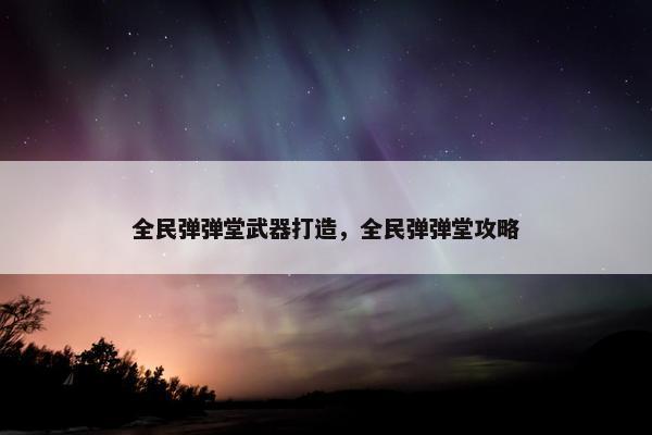 全民弹弹堂武器打造，全民弹弹堂攻略