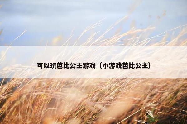 可以玩芭比公主游戏（小游戏芭比公主）