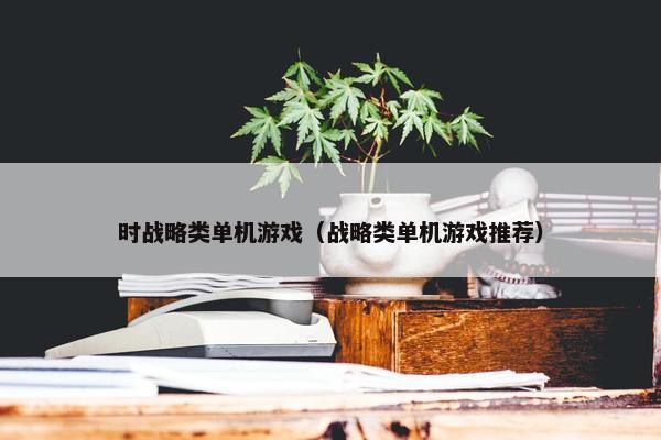 时战略类单机游戏（战略类单机游戏推荐）