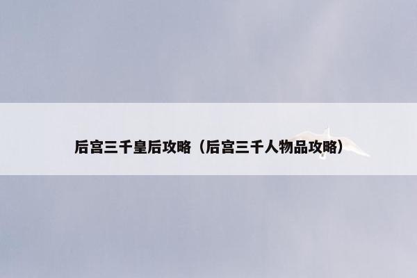 后宫三千皇后攻略（后宫三千人物品攻略）