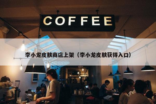 李小龙皮肤商店上架（李小龙皮肤获得入口）