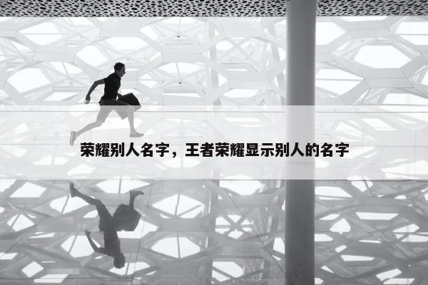 荣耀别人名字，王者荣耀显示别人的名字