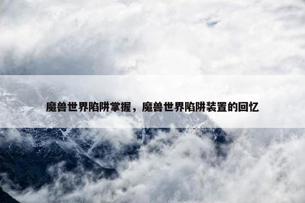 魔兽世界陷阱掌握，魔兽世界陷阱装置的回忆