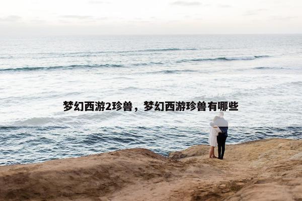 梦幻西游2珍兽，梦幻西游珍兽有哪些