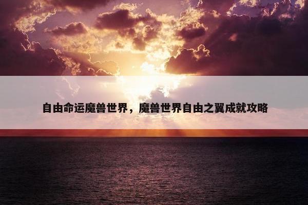 自由命运魔兽世界，魔兽世界自由之翼成就攻略