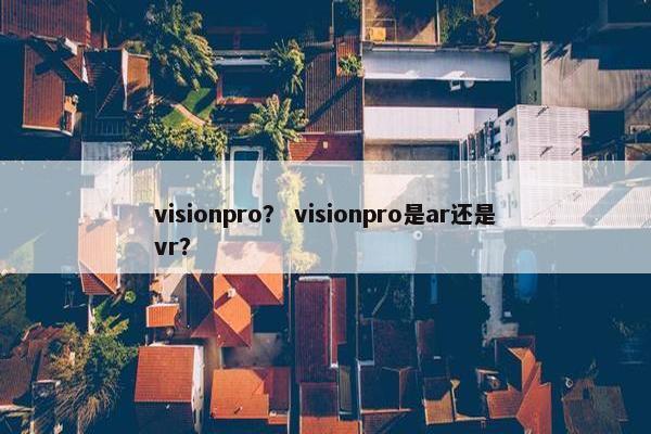 visionpro？ visionpro是ar还是vr？