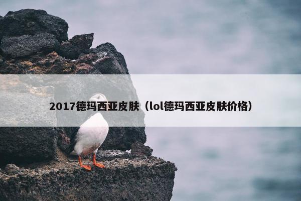 2017德玛西亚皮肤（lol德玛西亚皮肤价格）