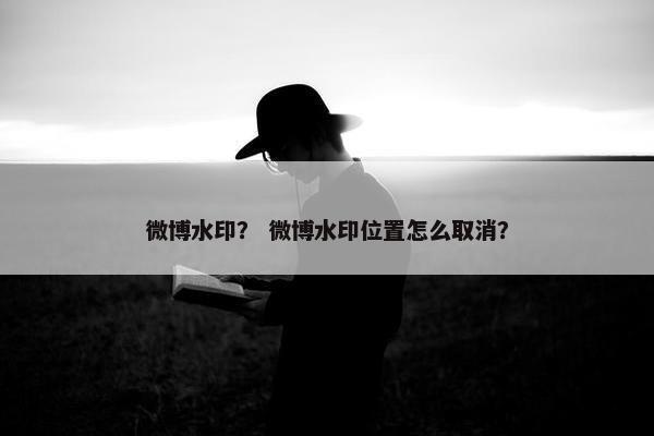 微博水印？ 微博水印位置怎么取消？