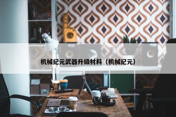机械纪元武器升级材料（机械纪元）