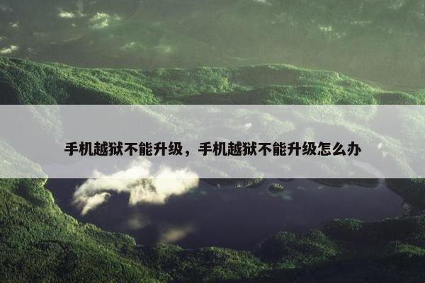 手机越狱不能升级，手机越狱不能升级怎么办