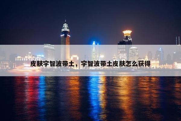 皮肤宇智波带土，宇智波带土皮肤怎么获得