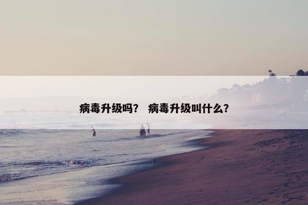 病毒升级吗？ 病毒升级叫什么？