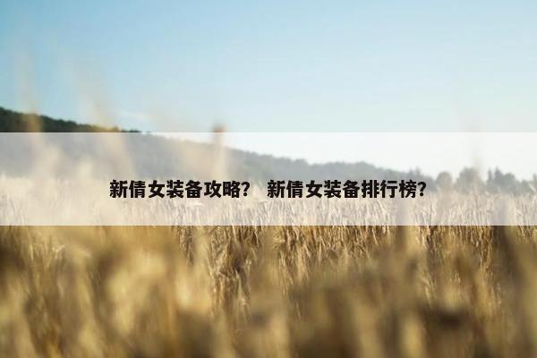新倩女装备攻略？ 新倩女装备排行榜？